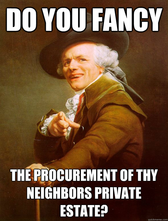 Do you fancy the procurement of thy neighbors private estate?  Joseph Ducreux