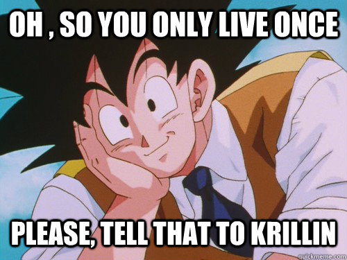 oh , so You Only live once  Please, tell that to krillin  - oh , so You Only live once  Please, tell that to krillin   Condescending Goku