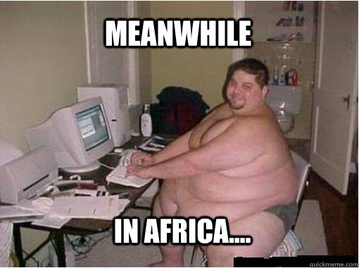 Meanwhile In africa....  The Random Fat Guy
