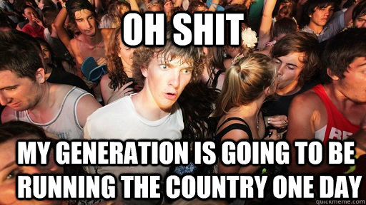 oh shit my generation is going to be running the country one day  Sudden Clarity Clarence