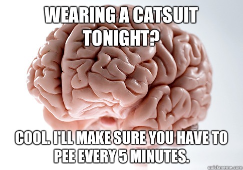 Wearing a catsuit tonight? Cool. I'll make sure you have to pee every 5 minutes.  - Wearing a catsuit tonight? Cool. I'll make sure you have to pee every 5 minutes.   Misc