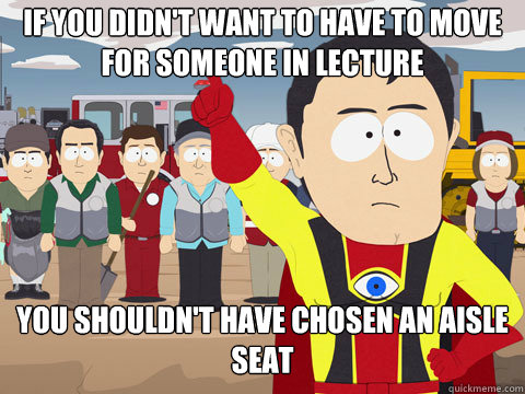 If you didn't want to have to move for someone in lecture You shouldn't have chosen an aisle seat  Captain Hindsight
