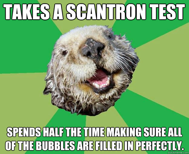 Takes a scantron test Spends half the time making sure all of the bubbles are filled in perfectly.    OCD Otter