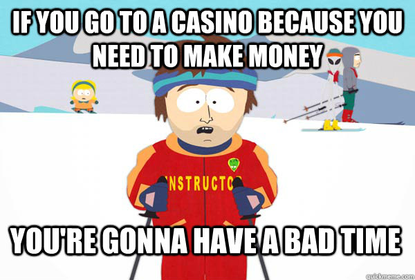 If you go to a Casino because you need to make money You're gonna have a bad time  Super Cool Ski Instructor