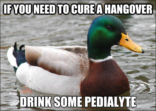 If you need to cure a hangover Drink some pedialyte  Actual Advice Mallard