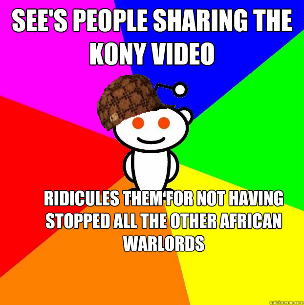 See's people sharing the kony video Ridicules them for not having stopped all the other African warlords   Scumbag Redditor
