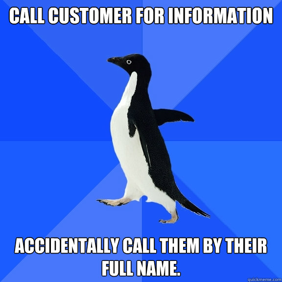 Call customer for information Accidentally call them by their full name.  Socially Awkward Penguin