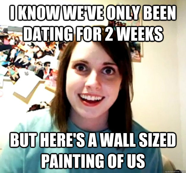 I know we've only been dating for 2 weeks but here's a wall sized painting of us  Overly Attached Girlfriend