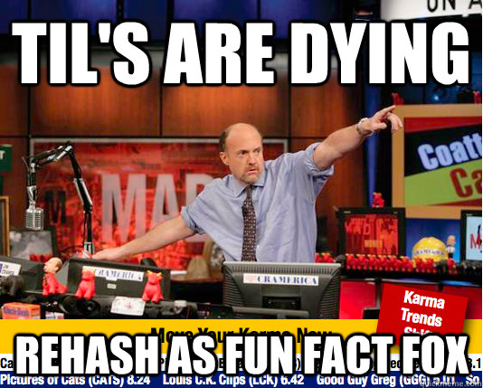 til's are dying  rehash as fun fact fox  move your karma now