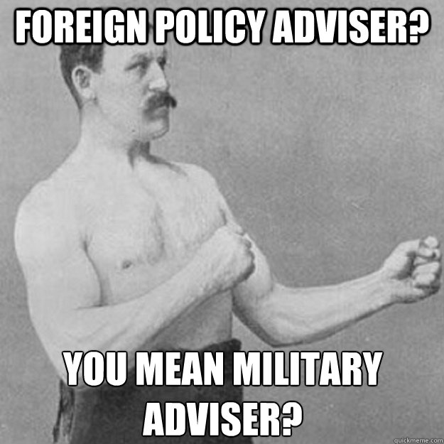 foreign policy adviser? You mean military adviser?  overly manly man
