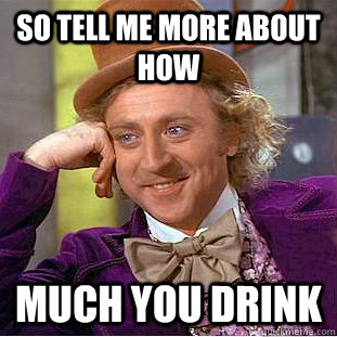 so tell me more about how much you drink - so tell me more about how much you drink  Condescending Wonka