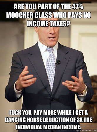 Are you part of the 47% moocher class who pays no income taxes? Fuck you, pay more while I get a dancing horse deduction of 3x the individual median income. - Are you part of the 47% moocher class who pays no income taxes? Fuck you, pay more while I get a dancing horse deduction of 3x the individual median income.  Relatable Romney