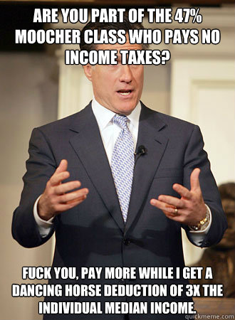 Are you part of the 47% moocher class who pays no income taxes? Fuck you, pay more while I get a dancing horse deduction of 3x the individual median income. - Are you part of the 47% moocher class who pays no income taxes? Fuck you, pay more while I get a dancing horse deduction of 3x the individual median income.  Relatable Romney