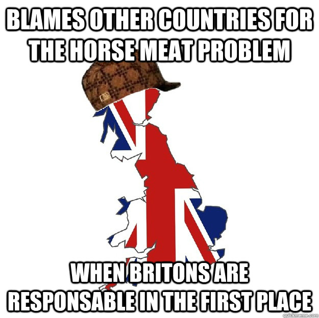 blames other countries for the horse meat problem when britons are responsable in the first place  Scumbag Britain