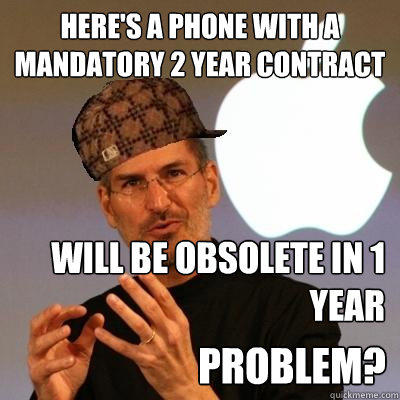 Here's a phone with a mandatory 2 year contract Will be obsolete in 1 year Problem?  Scumbag Steve Jobs