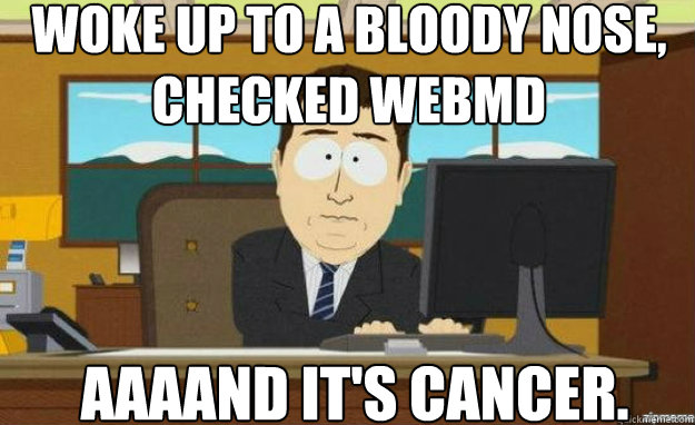 Woke up to a bloody nose, Checked WebMD AAAAND IT'S cancer.  aaaand its gone