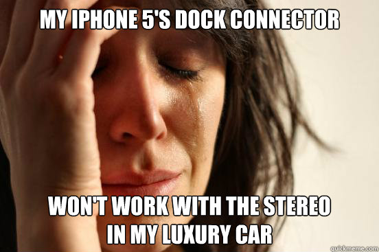 My iPhone 5's dock connector Won't work with the stereo 
in my luxury car  First World Problems