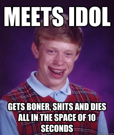 Meets idol Gets boner, shits and dies all in the space of 10 seconds  Bad Luck Brian