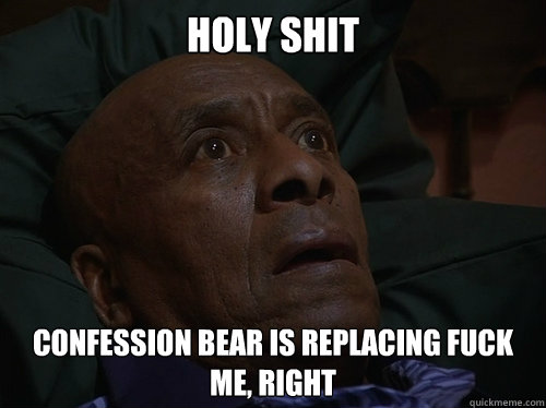 Holy Shit Confession bear is replacing fuck me, right  Bedtime Realizations