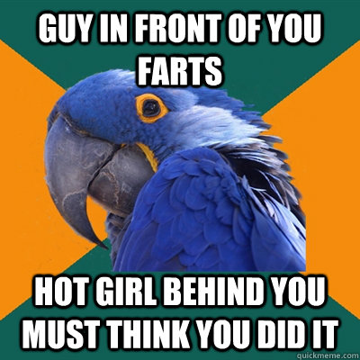 guy in front of you farts hot girl behind you must think you did it  Paranoid Parrot