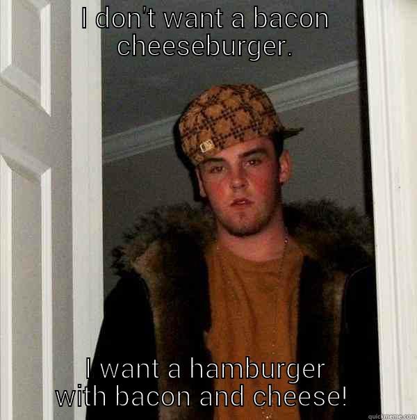 I DON'T WANT A BACON CHEESEBURGER. I WANT A HAMBURGER WITH BACON AND CHEESE!  Scumbag Steve