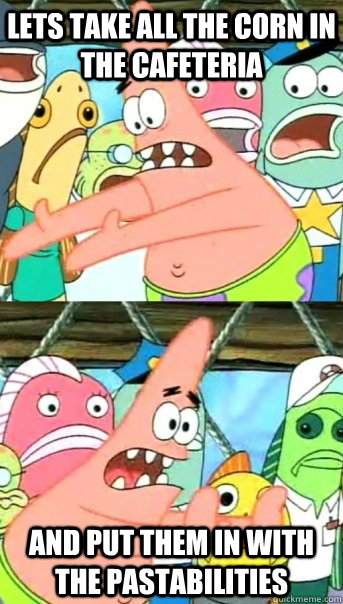 Lets take all the Corn in the cafeteria and put them in with the pastabilities  Push it somewhere else Patrick