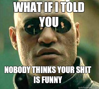 what if i told you Nobody thinks your shit is funny  Matrix Morpheus
