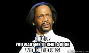 Hold up
You want me to read a book 
with no pictures
  hold up