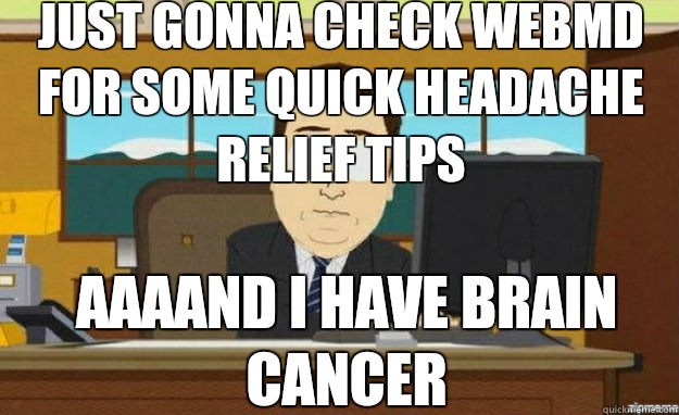 Just gonna check WebMD for some quick headache relief tips AAAAND I have brain cancer   aaaand its gone