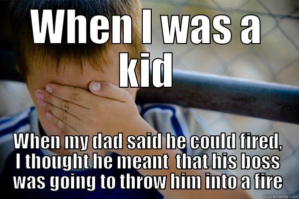 WHEN I WAS A KID WHEN MY DAD SAID HE COULD FIRED, I THOUGHT HE MEANT  THAT HIS BOSS WAS GOING TO THROW HIM INTO A FIRE Confession kid