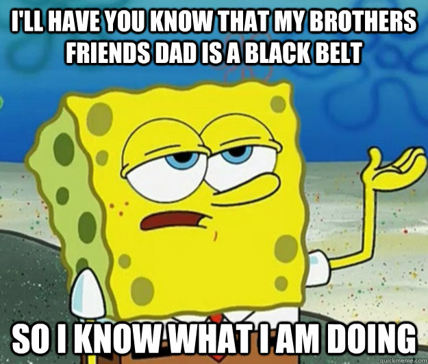 I'll have you know that my brothers friends dad is a black belt So I know what I am doing - I'll have you know that my brothers friends dad is a black belt So I know what I am doing  Tough Spongebob