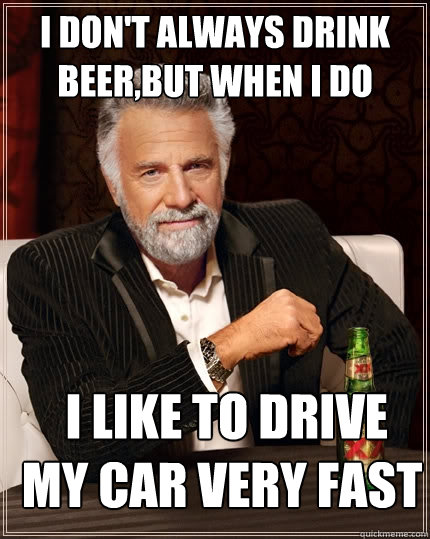 I don't always drink beer,but when I do  I like to drive my car very fast  The Most Interesting Man In The World