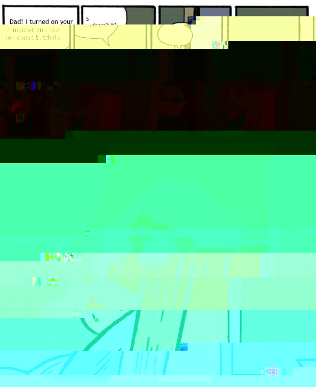 Dad! I turned on your computer and saw someones butthole Seems familiar doesn't it? ...? It's mine.  Stare Dad