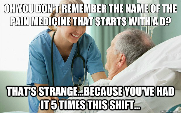 Oh you don't remember the name of the pain medicine that starts with a D? That's strange...because you've had it 5 times this shift... - Oh you don't remember the name of the pain medicine that starts with a D? That's strange...because you've had it 5 times this shift...  Nurses in Action