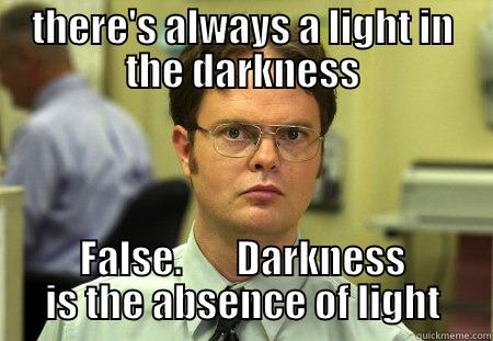 darkness is not light - THERE'S ALWAYS A LIGHT IN THE DARKNESS FALSE.       DARKNESS IS THE ABSENCE OF LIGHT Schrute