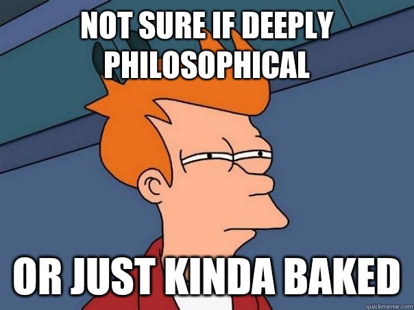 Not sure if deeply philosophical  Or just kinda baked  Futurama Fry