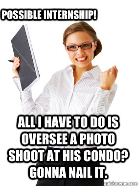 All I have to do is oversee a photo shoot at his condo?  Gonna nail it. possible internship! - All I have to do is oversee a photo shoot at his condo?  Gonna nail it. possible internship!  Naive Business Girl