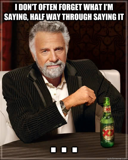 I don't often forget what I'm saying, half way through saying it . . .  The Most Interesting Man In The World