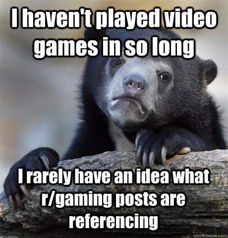 I haven't played video games in so long I rarely have an idea what r/gaming posts are referencing  Confession Bear