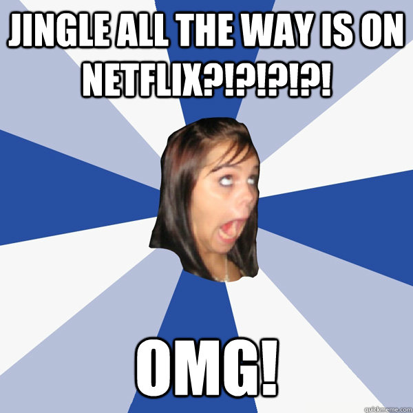 Jingle all the way is on netflix?!?!?!?! Omg!  Annoying Facebook Girl