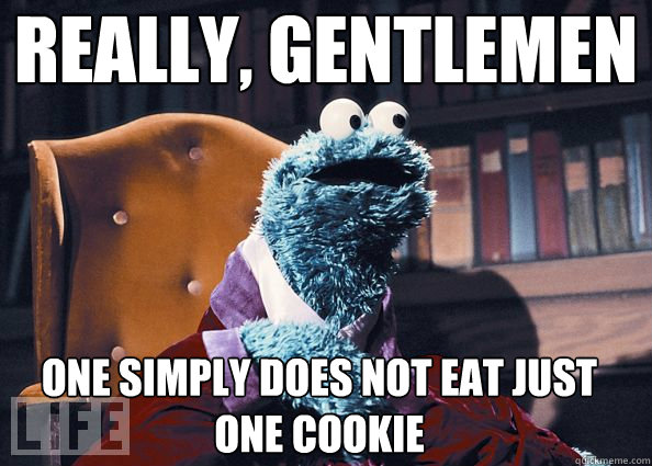 Really, gentlemen One simply does not eat just one cookie  Cookie Monster