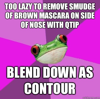 Too lazy to remove Smudge of brown mascara on side of nose with qtip Blend down as contour  Foul Bachelorette Frog