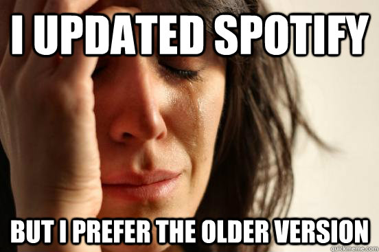 I updated spotify but i prefer the older version  First World Problems