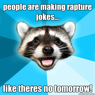people are making rapture jokes... like theres no tomorrow!  Lame Pun Coon