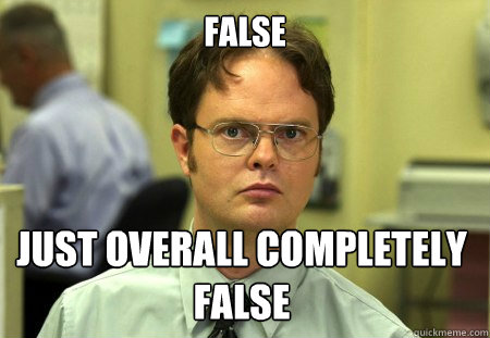 False Just overall completely false  Dwight