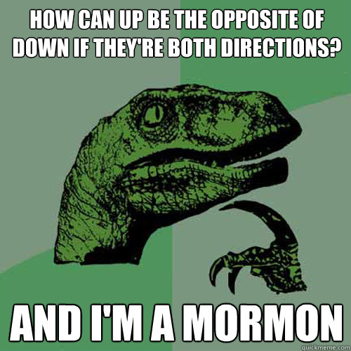 how can up be the opposite of down if they're both directions? and i'm a mormon  Philosoraptor