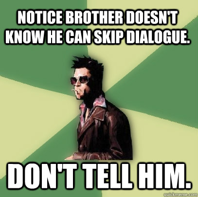 Notice brother doesn't know he can skip dialogue. Don't tell him. - Notice brother doesn't know he can skip dialogue. Don't tell him.  Helpful Tyler Durden