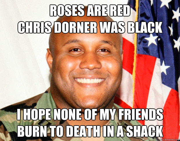 Roses Are Red
Chris Dorner was Black I hope none of my friends
Burn to death in a shack  