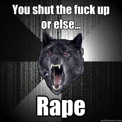You shut the fuck up
or else... Rape  Bullets - Insanity wolf