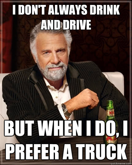 I don't always drink and drive But when I do, I prefer a truck  The Most Interesting Man In The World